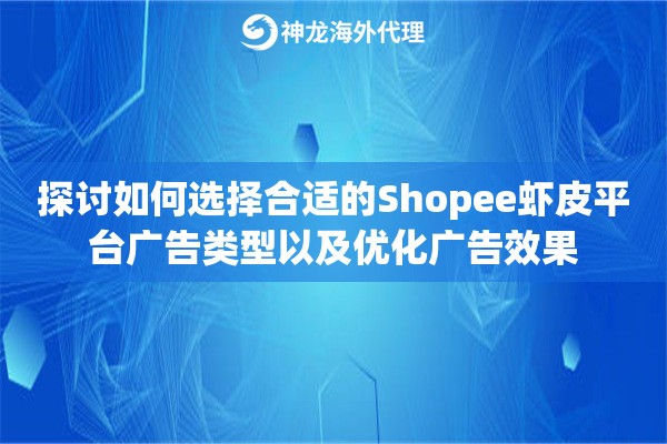 探讨如何选择合适的Shopee虾皮平台广告类型以及优化广告效果