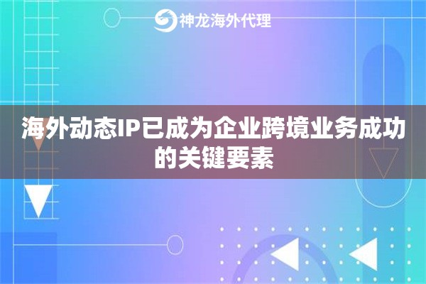 海外动态IP已成为企业跨境业务成功的关键要素