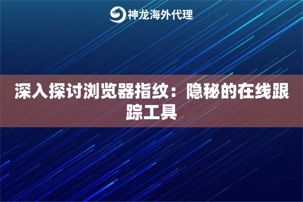 深入探讨浏览器指纹：隐秘的在线跟踪工具