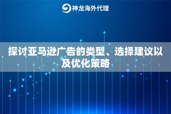 探讨亚马逊广告的类型、选择建议以及优化策略