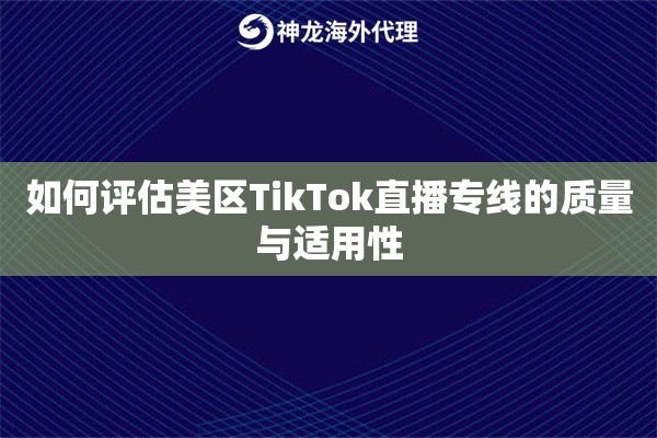 如何评估美区TikTok直播专线的质量与适用性