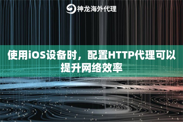 使用iOS设备时，配置HTTP代理可以提升网络效率