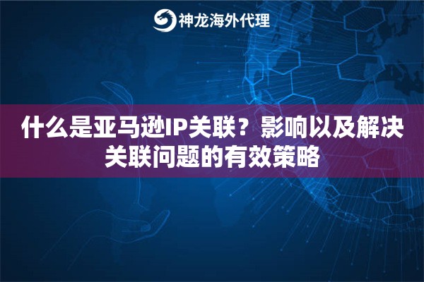 什么是亚马逊IP关联？影响以及解决关联问题的有效策略