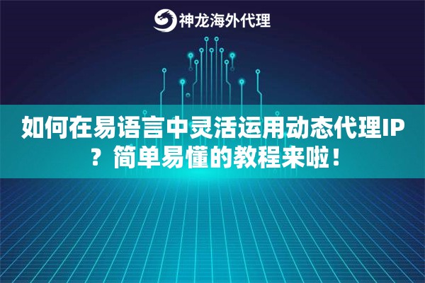 如何在易语言中灵活运用动态代理IP？简单易懂的教程来啦！