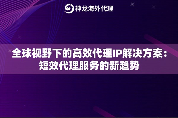 全球视野下的高效代理IP解决方案：短效代理服务的新趋势