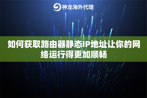 如何获取路由器静态IP地址让你的网络运行得更加顺畅