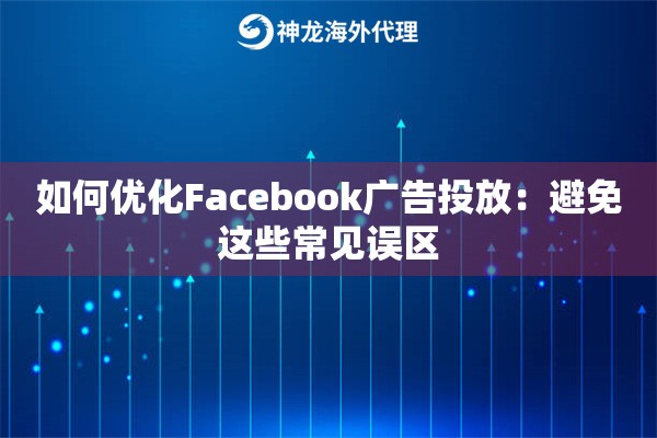 如何优化Facebook广告投放：避免这些常见误区