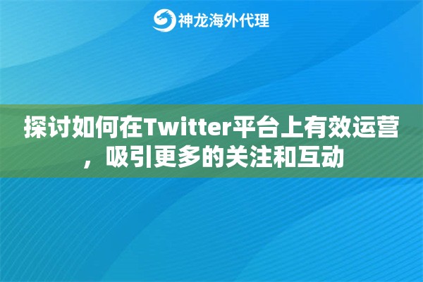 探讨如何在Twitter平台上有效运营，吸引更多的关注和互动