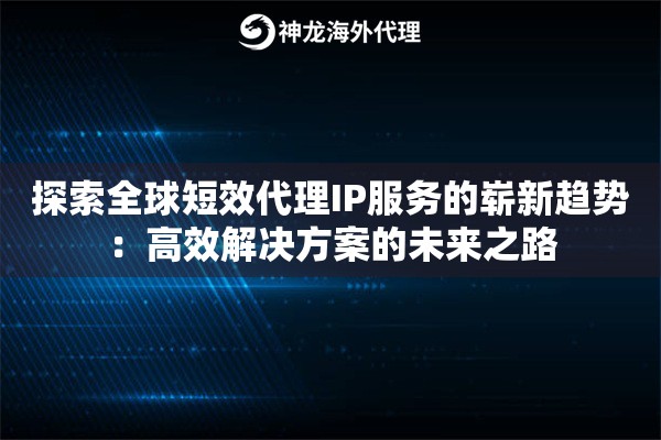 探索全球短效代理IP服务的崭新趋势：高效解决方案的未来之路