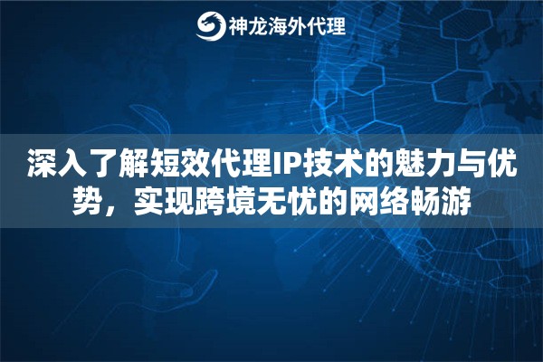 深入了解短效代理IP技术的魅力与优势，实现跨境无忧的网络畅游