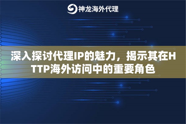 深入探讨代理IP的魅力，揭示其在HTTP海外访问中的重要角色