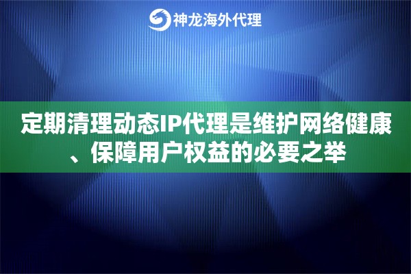 定期清理动态IP代理是维护网络健康、保障用户权益的必要之举