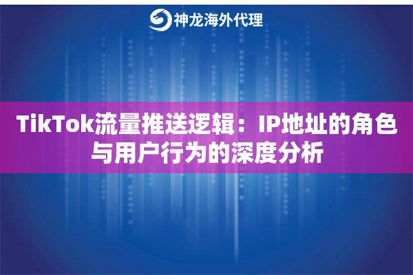 TikTok流量推送逻辑：IP地址的角色与用户行为的深度分析