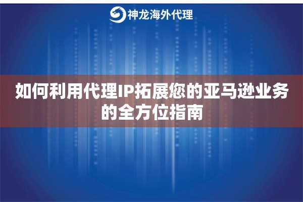 如何利用代理IP拓展您的亚马逊业务的全方位指南