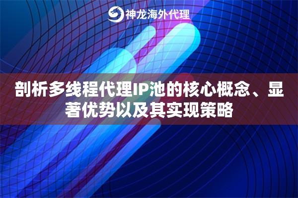 剖析多线程代理IP池的核心概念、显著优势以及其实现策略