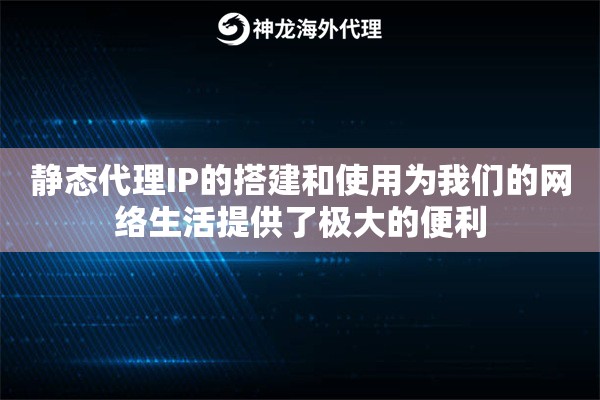 静态代理IP的搭建和使用为我们的网络生活提供了极大的便利