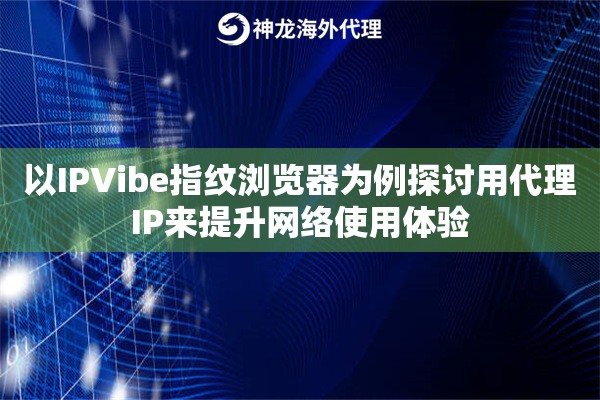 以IPVibe指纹浏览器为例探讨用代理IP来提升网络使用体验