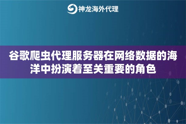 谷歌爬虫代理服务器在网络数据的海洋中扮演着至关重要的角色