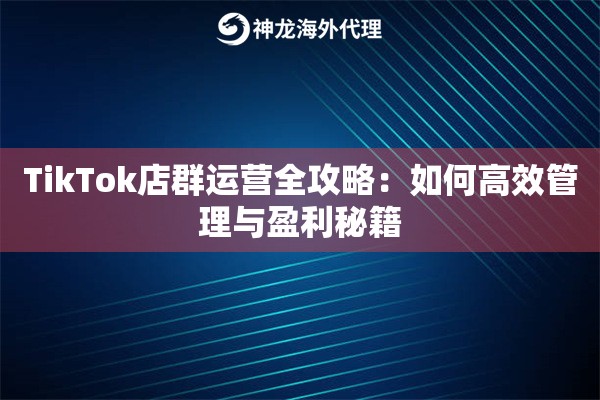 TikTok店群运营全攻略：如何高效管理与盈利秘籍