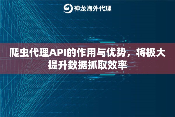 爬虫代理API的作用与优势，将极大提升数据抓取效率