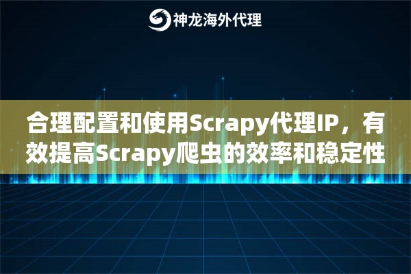 合理配置和使用Scrapy代理IP，有效提高Scrapy爬虫的效率和稳定性