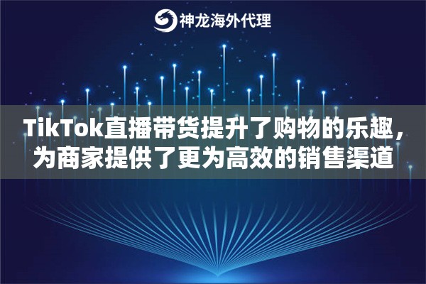 TikTok直播带货提升了购物的乐趣，为商家提供了更为高效的销售渠道