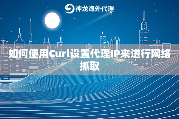 如何使用Curl设置代理IP来进行网络抓取