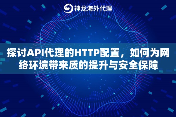 探讨API代理的HTTP配置，如何为网络环境带来质的提升与安全保障