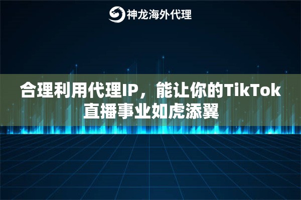 合理利用代理IP，能让你的TikTok直播事业如虎添翼