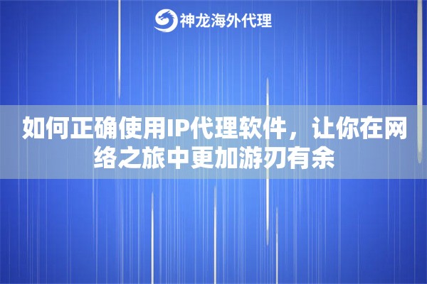 如何正确使用IP代理软件，让你在网络之旅中更加游刃有余