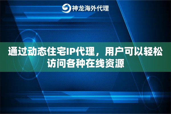 通过动态住宅IP代理，用户可以轻松访问各种在线资源