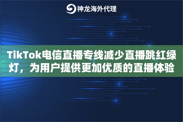 TikTok电信直播专线减少直播跳红绿灯，为用户提供更加优质的直播体验