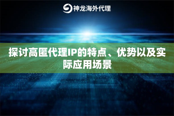 探讨高匿代理IP的特点、优势以及实际应用场景