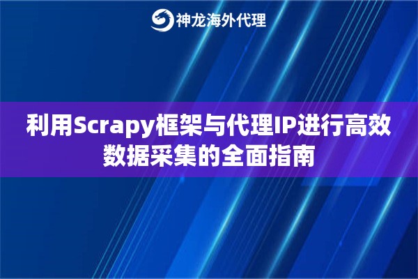 利用Scrapy框架与代理IP进行高效数据采集的全面指南