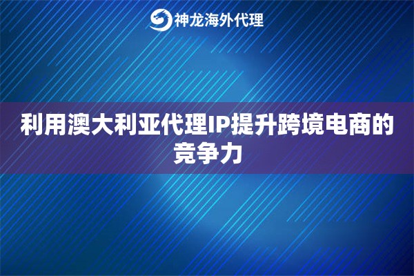 利用澳大利亚代理IP提升跨境电商的竞争力