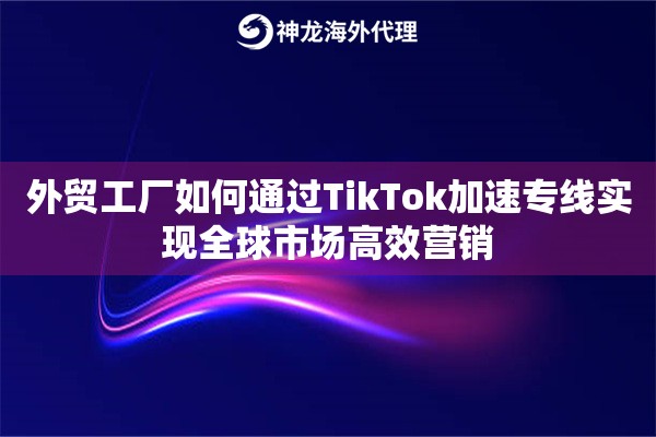 外贸工厂如何通过TikTok加速专线实现全球市场高效营销