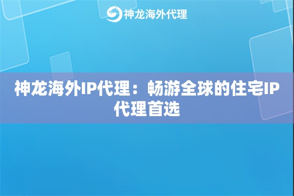 神龙海外IP代理：畅游全球的住宅IP代理首选