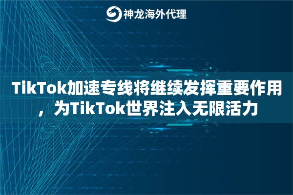 TikTok加速专线将继续发挥重要作用，为TikTok世界注入无限活力