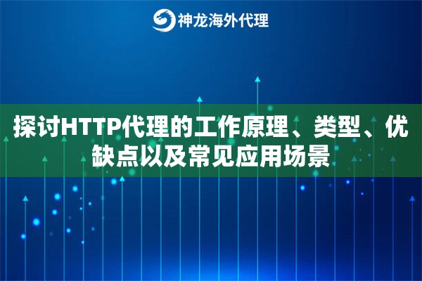 探讨HTTP代理的工作原理、类型、优缺点以及常见应用场景