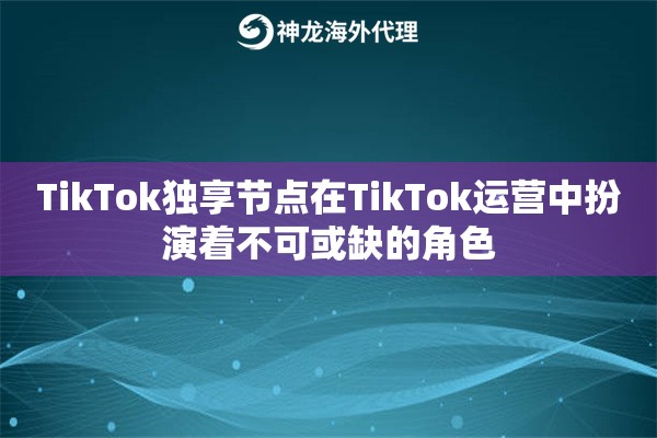 TikTok独享节点在TikTok运营中扮演着不可或缺的角色