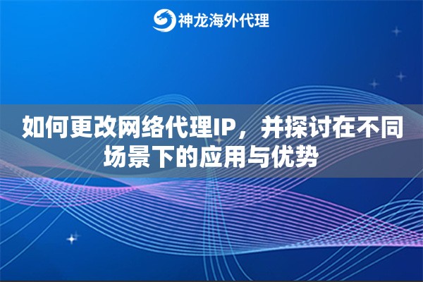 如何更改网络代理IP，并探讨在不同场景下的应用与优势