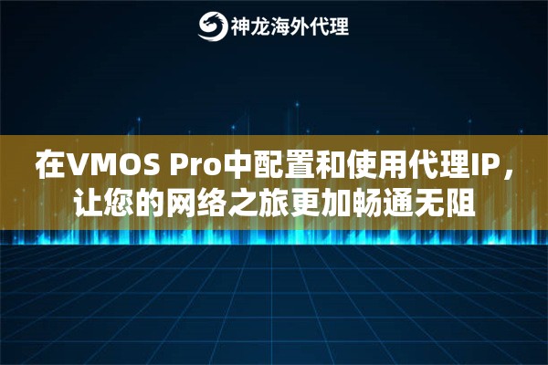 在VMOS Pro中配置和使用代理IP，让您的网络之旅更加畅通无阻