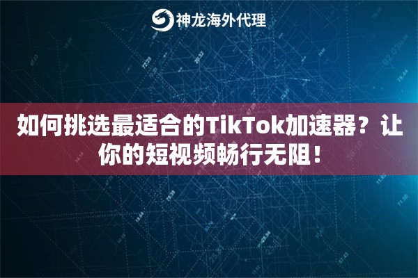 如何挑选最适合的TikTok加速器？让你的短视频畅行无阻！