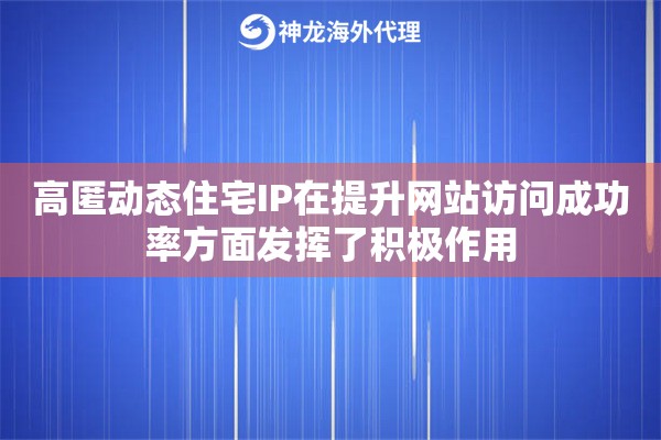 高匿动态住宅IP在提升网站访问成功率方面发挥了积极作用