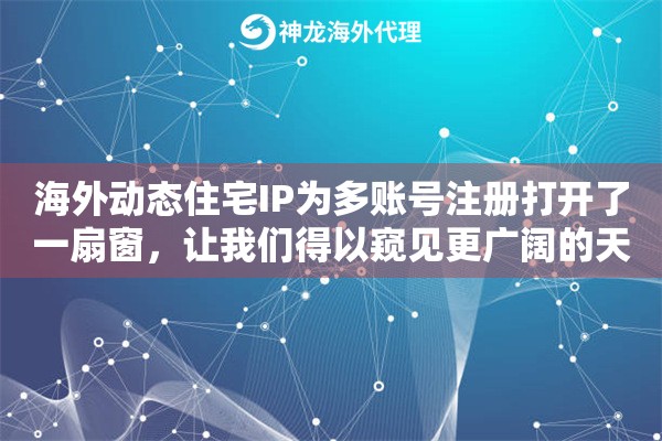 海外动态住宅IP为多账号注册打开了一扇窗，让我们得以窥见更广阔的天地