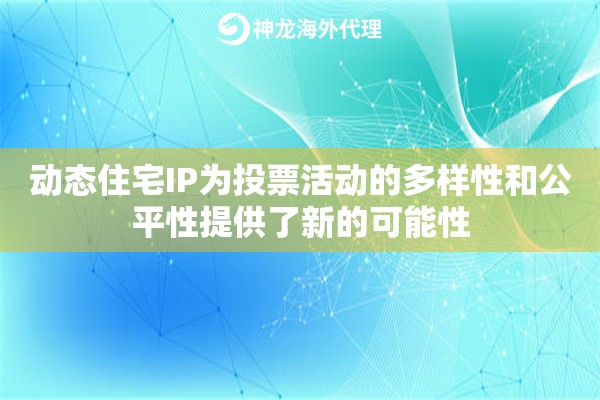 动态住宅IP为投票活动的多样性和公平性提供了新的可能性