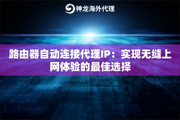 路由器自动连接代理IP：实现无缝上网体验的最佳选择