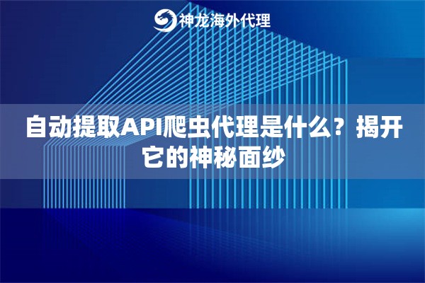 自动提取API爬虫代理是什么？揭开它的神秘面纱