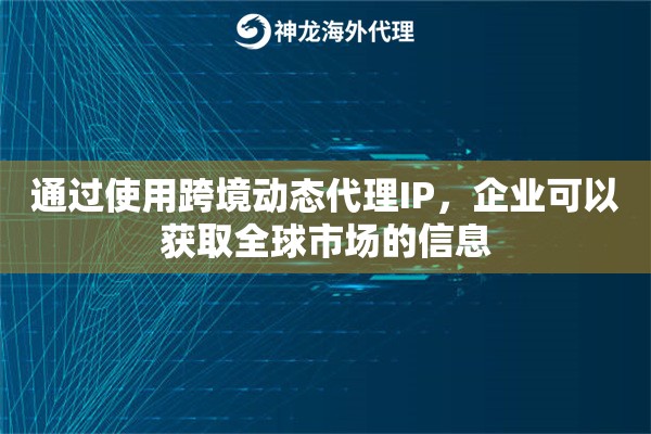 通过使用跨境动态代理IP，企业可以获取全球市场的信息