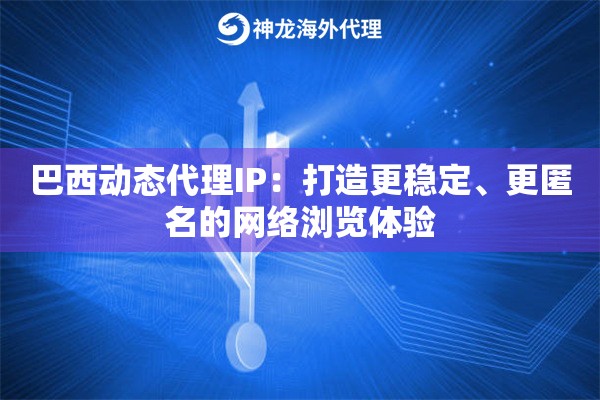 巴西动态代理IP：打造更稳定、更匿名的网络浏览体验